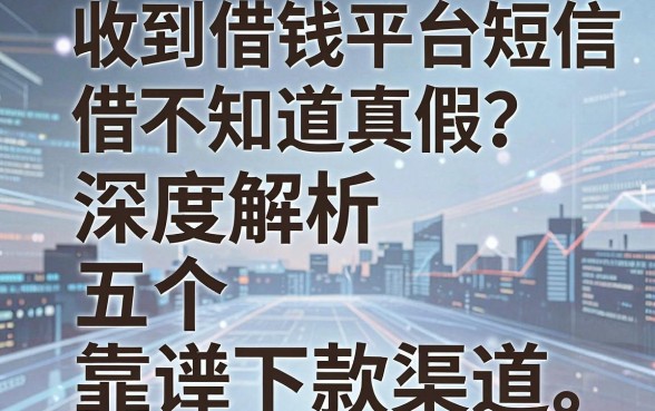 收到借钱平台短信不知道真假?深度解析五个靠谱下款渠道
