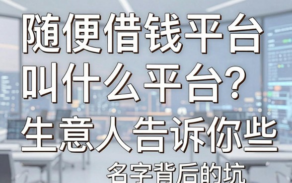 随便借钱平台叫什么平台？生意人告诉你那些名字背后的坑