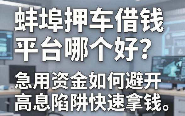 蚌埠押车借钱平台哪个好？急用资金如何避开高息陷阱快速拿钱？