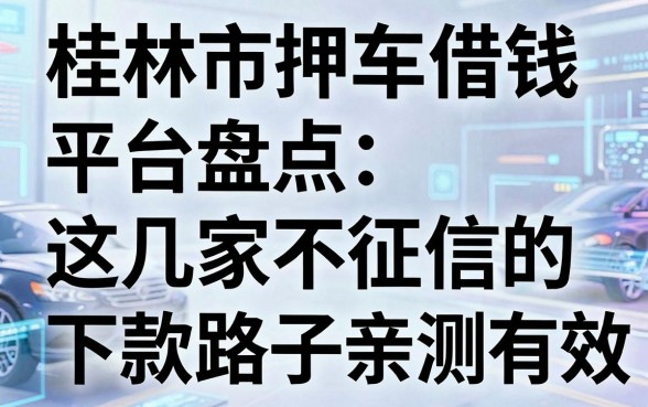 桂林市押车借钱平台盘点:这几家不看征信的下款路子亲测有效