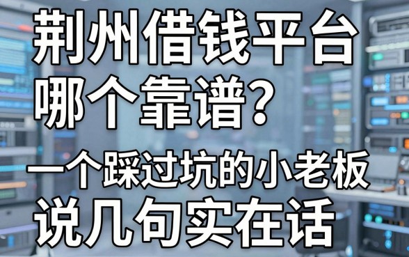 荆州借钱平台哪个靠谱？一个踩过坑的小老板说几句实在话