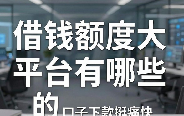揭秘借钱额度大的平台有哪些，这几个口子下款挺痛快