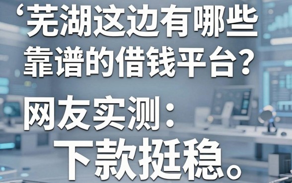 芜湖这边有哪些靠谱的借钱平台？网友实测这五个下款挺稳