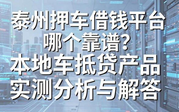 泰州押车借钱平台哪个靠谱？本地车抵贷产品实测分析与解答