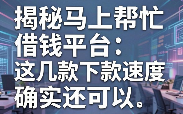 揭秘马上帮忙借钱平台：这几款下款速度确实还可以