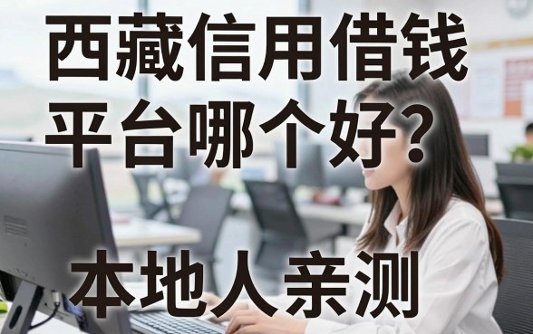 西藏信用借钱平台哪个好？本地人亲测这几家下款稳