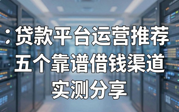深入解析贷款平台运营与推荐：五个靠谱借钱渠道实测分享