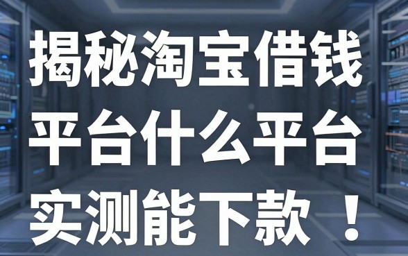 揭秘淘宝借钱平台是什么平台，这几款实测能下款