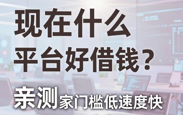 现在什么平台好借钱？亲测这几家门槛低速度快