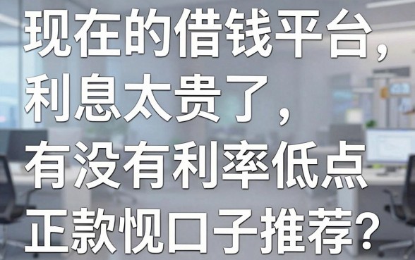 现在的借钱平台利息太贵了，有没有利率低点、下款快的正规口子推荐？