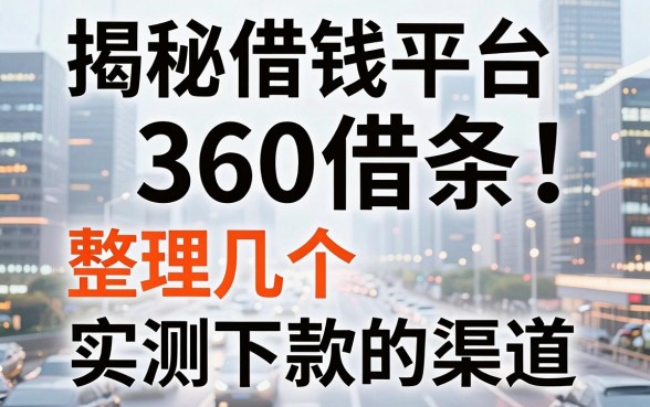 揭秘借钱平台360借条：整理几个实测能下款的渠道