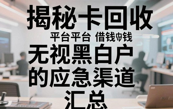 揭秘卡回收平台借钱：无视黑白户的应急渠道汇总