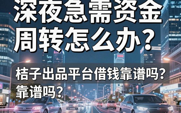 深夜急需资金周转怎么办？桔子出品平台借钱靠谱吗？这篇攻略为你深度解析