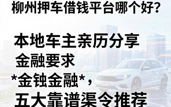柳州押车借钱平台哪个好?本地车主亲历分享与五大靠谱渠道推荐
