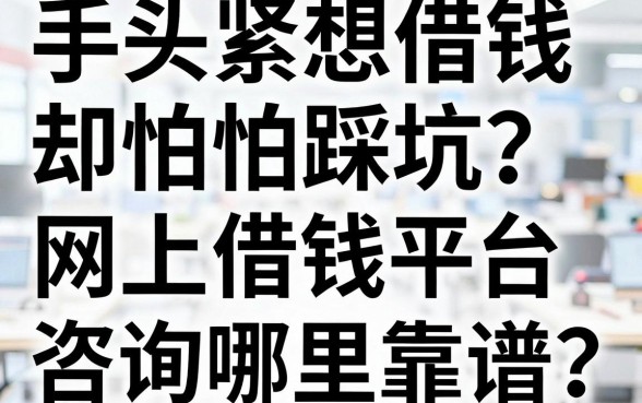 手头紧想借钱却怕踩坑？网上借钱平台咨询哪里靠谱？这篇攻略为你深度揭秘！