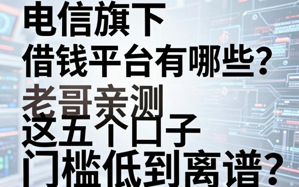 电信旗下借钱平台有哪些？老哥亲测这五个口子门槛低到离谱