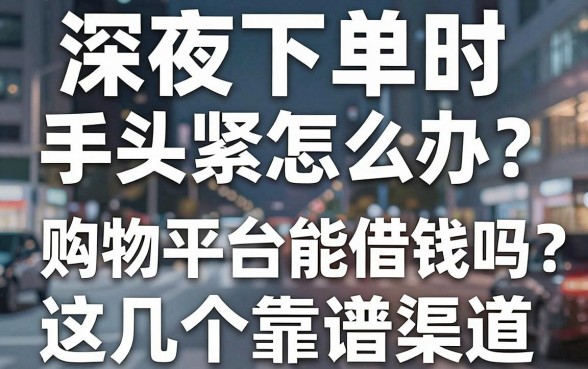 深夜下单时手头紧怎么办？购物平台能借钱吗？这几个靠谱渠道带你解围