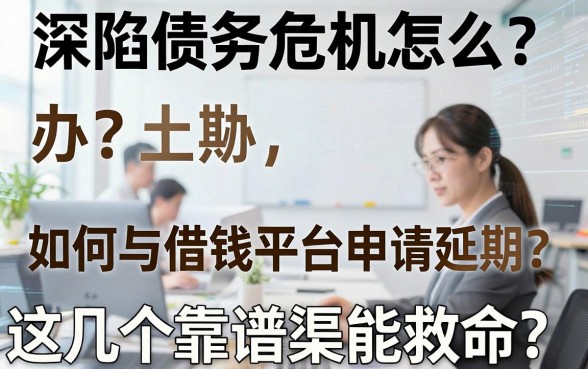 深陷债务危机怎么办？如何与借钱平台申请延期？这几个靠谱渠道能救命吗？