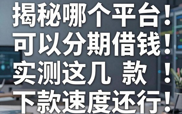 揭秘哪个平台可以分期借钱，实测这几款下款速度还行
