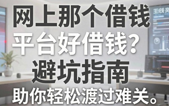 网上那个借钱平台好借钱？避坑指南与靠谱推荐，助你轻松渡过难关