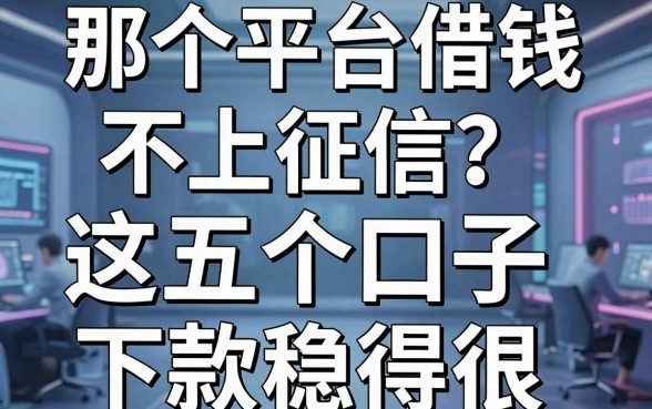 那个平台借钱不上征信？老哥亲测这五个口子，下款稳得很！