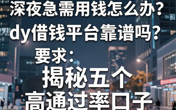 深夜急需用钱怎么办？dy借钱平台靠谱吗？揭秘五个高通过率口子