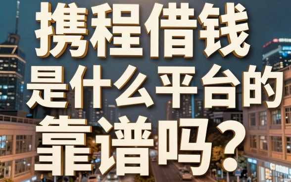 携程借钱是什么平台的？靠谱吗？揭秘旅游巨头背后的金融服务与下款玄机