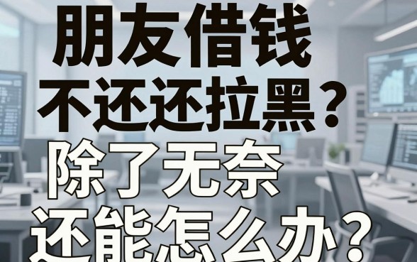朋友借钱不还还拉黑？除了无奈还能怎么办？揭秘高效举报借钱的平台有哪些
