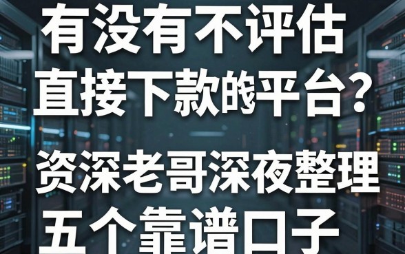 有没有不评估直接下款的借钱平台？资深老哥深夜整理这五个靠谱口子
