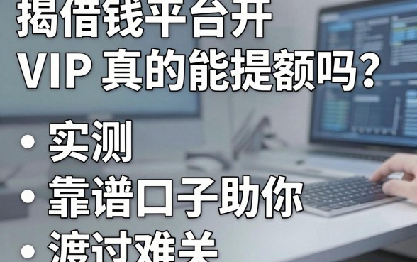 揭秘借钱平台开VIP真的能提额吗？实测五大靠谱口子助你渡过难关