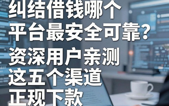 纠结借钱哪个平台最安全可靠？资深用户亲测这五个渠道，正规下款稳！