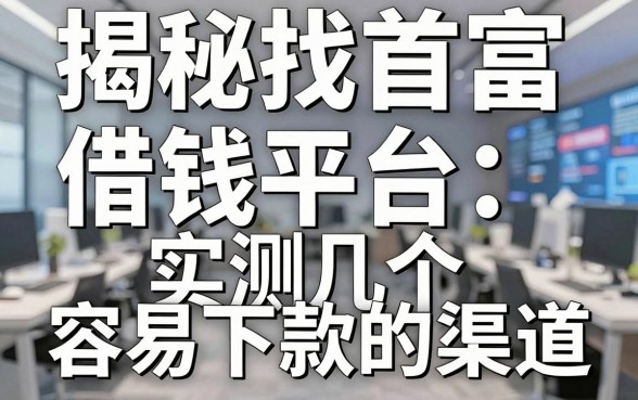 揭秘找首富借钱平台：实测几个容易下款的渠道