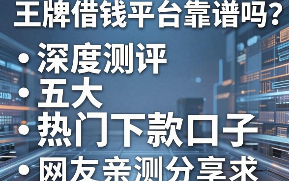 王牌借钱平台靠谱吗？深度测评五大热门下款口子，网友亲测分享