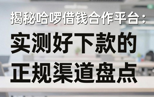 揭秘哈啰借钱合作平台：实测好下款的正规渠道盘点