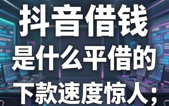 揭秘抖音借钱是什么平台借的，这几款下款速度惊人