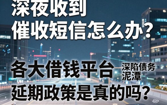 深夜收到催收短信怎么办？各大借钱平台延期政策是真的吗？深陷债务泥潭的你该如何自救？