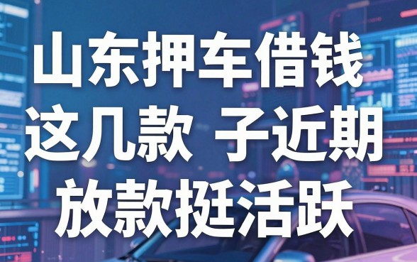 揭秘山东押车借钱平台：这几款口子近期放款挺活跃