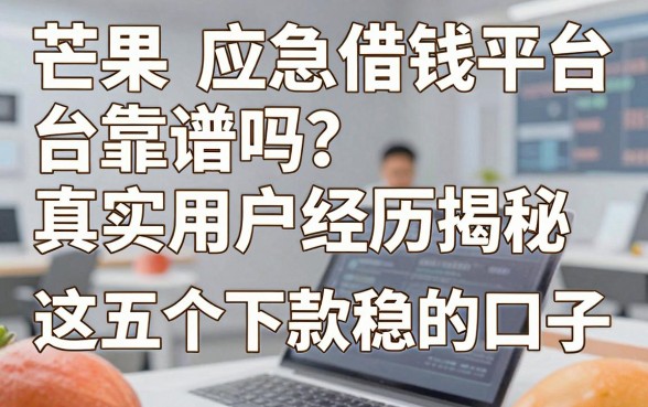芒果应急借钱平台靠谱吗？真实用户经历揭秘这五个下款稳的口子