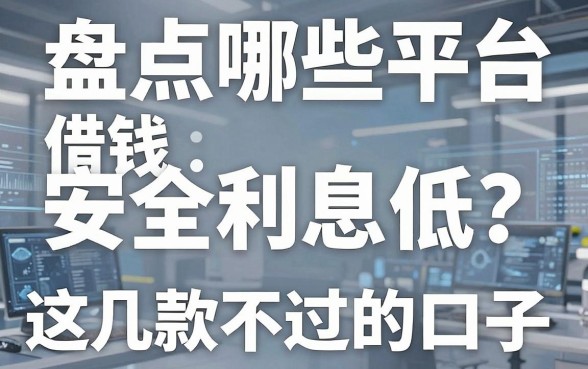 盘点哪些平台借钱安全利息低，这几款通过率不错的口子