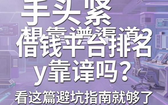 手头紧想找靠谱渠道？借钱平台排名y靠谱吗？看这篇避坑指南就够了