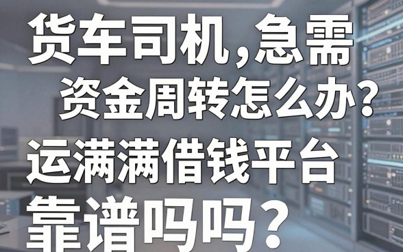 货车司机急需资金周转怎么办？运满满借钱平台靠谱吗？深度解析助你避坑