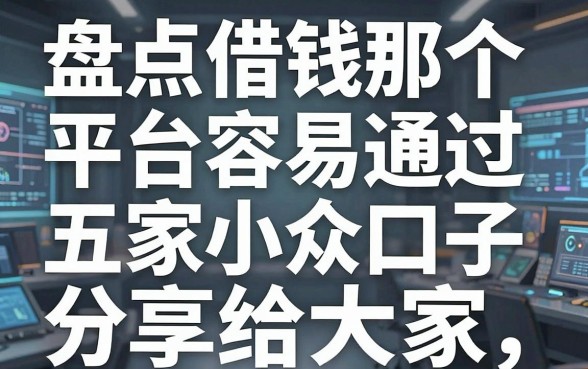 盘点借钱那个平台容易通过，亲测五家小众口子分享给大家