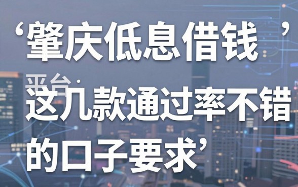 肇庆低息借钱平台盘点：这几款通过率不错的口子
