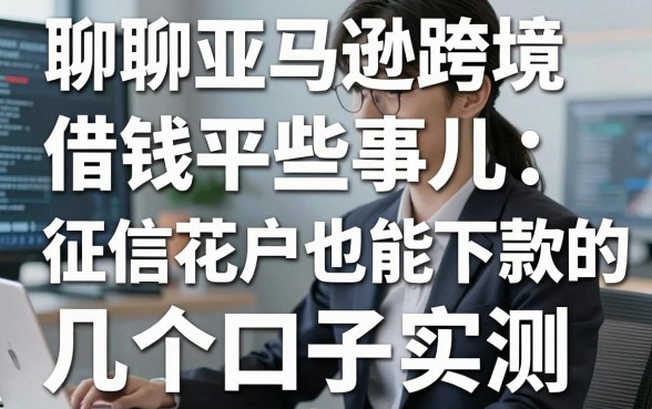 聊聊亚马逊跨境借钱平台那些事儿：征信花户也能下款的几个口子实测