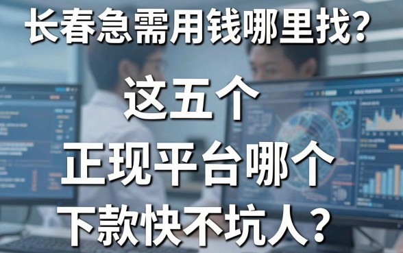 长春急需用钱哪里找？这五个正规平台哪个下款快不坑人？