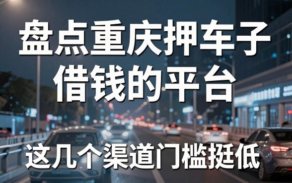 盘点重庆押车子借钱的平台，这几个渠道门槛挺低
