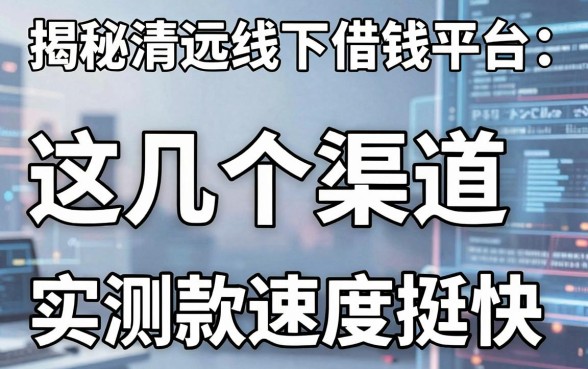 揭秘清远线下借钱平台：这几个渠道实测下款速度挺快