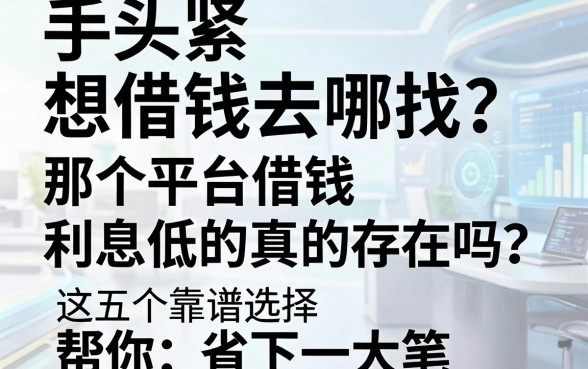 手头紧想借钱去哪找？那个平台借钱利息低的真的存在吗？这五个靠谱选择帮你省下一大笔！