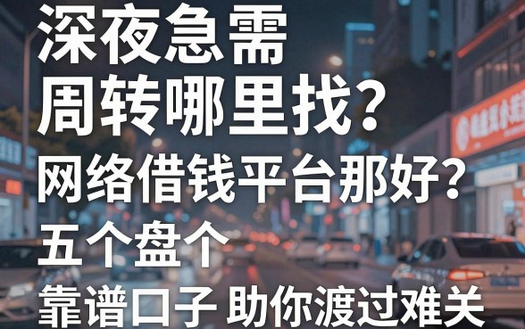 深夜急需周转哪里找？网络借钱平台那好？盘点五个靠谱口子助你渡过难关