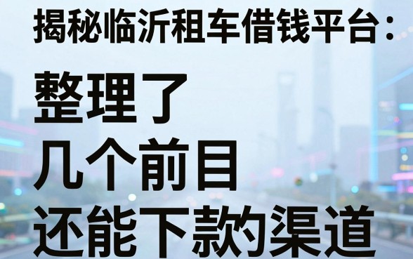 揭秘临沂租车借钱平台：整理了几个目前还能下款的渠道